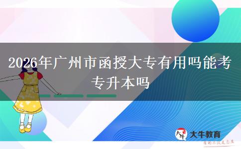 2026年广州市函授大专有用吗能考专升本吗