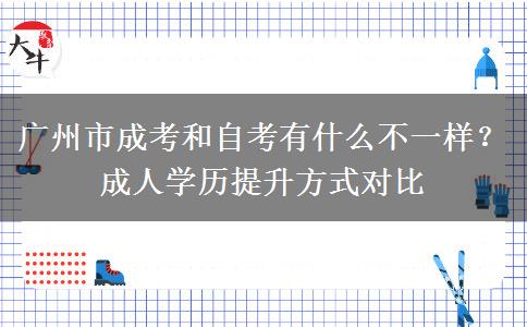 广州市成考和自考有什么不一样？成人学历提升方式对比