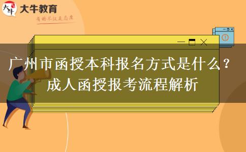 广州市函授本科报名方式是什么？成人函授报考流程解析