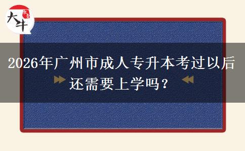 2026年广州市成人专升本考过以后还需要上学吗？