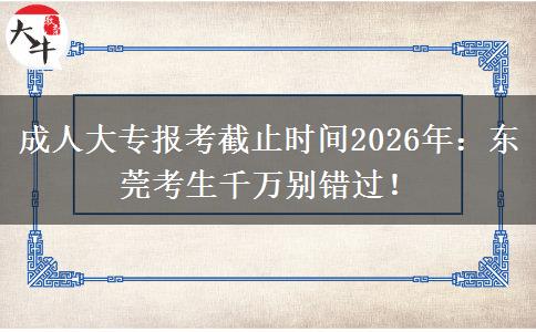 成人大专报考截止时间2026年：东莞考生千万别错过！