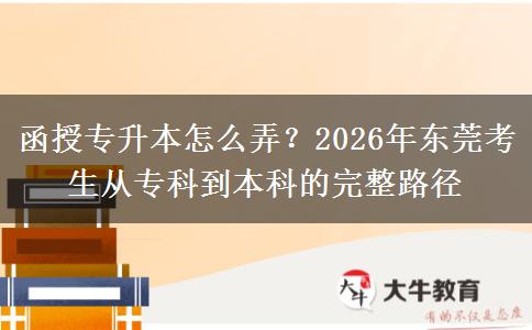 函授专升本怎么弄？2026年东莞考生从专科到本科的完整路径