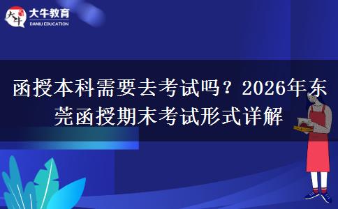 函授本科需要去考试吗？2026年东莞函授期末考试形式详解