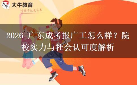 2026 广东成考报广工怎么样？院校实力与社会认可度解析