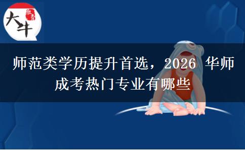 师范类学历提升首选，2026 华师成考热门专业有哪些