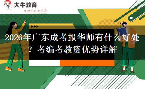 2026年广东成考报华师有什么好处？考编考教资优势详解