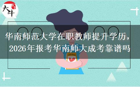 华南师范大学在职教师提升学历，2026年报考华南师大成考靠谱吗