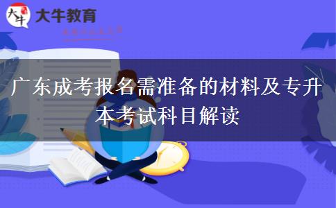 广东成考报名需准备的材料及专升本考试科目解读