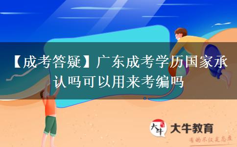 【成考答疑】广东成考学历国家承认吗可以用来考编吗