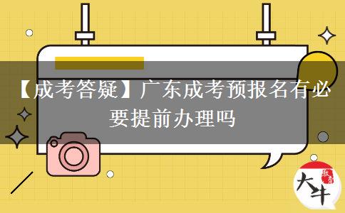 【成考答疑】广东成考预报名有必要提前办理吗