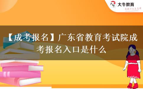 【成考报名】广东省教育考试院成考报名入口是什么