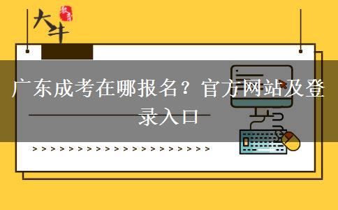 广东成考在哪报名？官方网站及登录入口