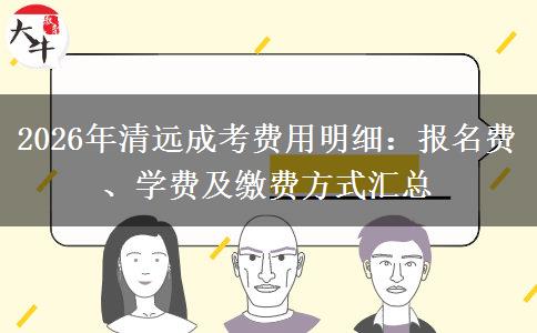 2026年清远成考费用明细：报名费、学费及缴费方式汇总