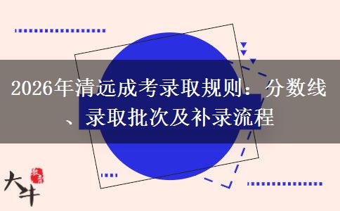 2026年清远成考录取规则：分数线、录取批次及补录流程