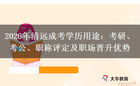 2026年清远成考学历用途：考研、考公、职称评定及职场晋升优势