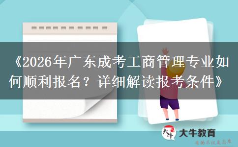《2026年广东成考工商管理专业如何顺利报名？详细解读报考条件》
