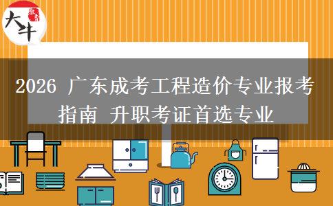 2026 广东成考工程造价专业报考指南 升职考证首选专业
