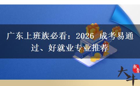 广东上班族必看：2026 成考易通过、好就业专业推荐