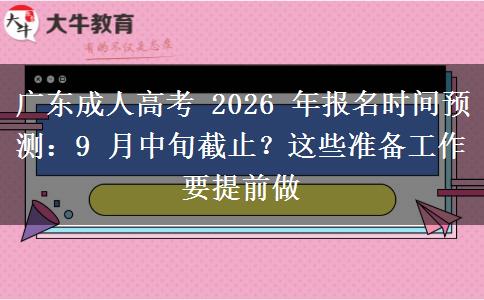 广东成人高考 2026 年报名时间预测：9 月中旬截止？这些准备工作要提前做
