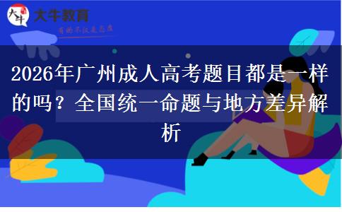 2026年广州成人高考题目都是一样的吗?全国统一命题与地方差异解析 2026年广州成人高考题目都是一样的吗?全国统一命题与地方差异解析