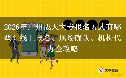 2026年广州成人大专报名方式有哪些?线上报名、现场确认、机构代办全攻略 2026年广州成人大专报名方式有哪些?线上报名、现场确认、机构代办全攻略