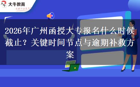 2026年广州函授大专报名什么时候截止？关键时间节点与逾期补救方案