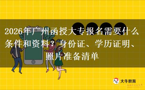 2026年广州函授大专报名需要什么条件和资料?身份证、学历证明、照片准备清单 2026年广州函授大专报名需要什么条件和资料?身份证、学历证明、照片准备清单