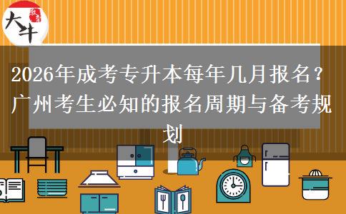 2026年成考专升本每年几月报名？广州考生必知的报名周期与备考规划