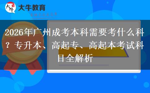 2026年广州成考本科需要考什么科？专升本、高起专、高起本考试科目全解析