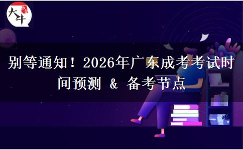 别等通知！2026年广东成考考试时间预测 & 备考节点