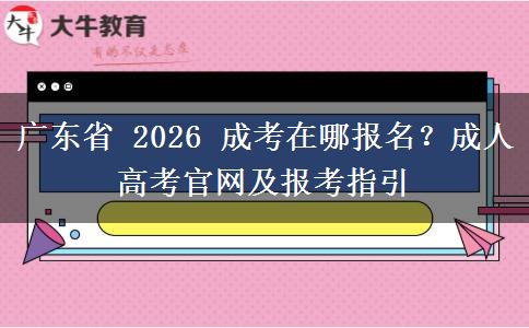 广东省 2026 成考在哪报名？成人高考官网及报考指引