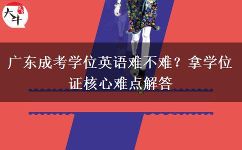 广东成考学位英语难不难?拿学位证核心难点解答 广东成考学位英语难不难?拿学位证核心难点解答