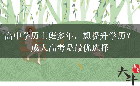 高中学历上班多年,想提升学历?成人高考是最优选择 高中学历上班多年,想提升学历?成人高考是最优选择