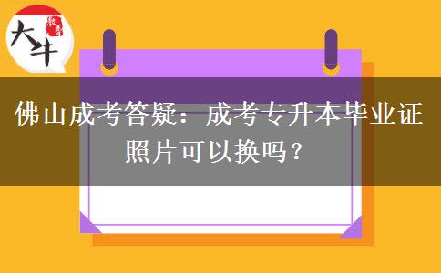 佛山成考答疑:成考专升本毕业证照片可以换吗? 佛山成考答疑:成考专升本毕业证照片可以换吗?