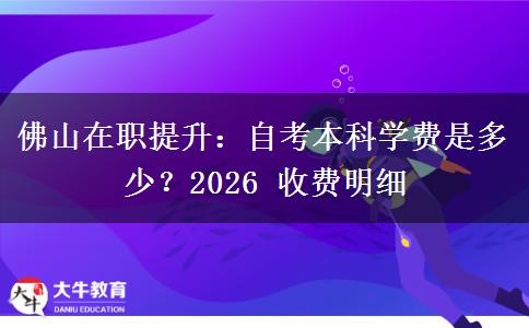 佛山在职提升:自考本科学费是多少?2026 收费明细