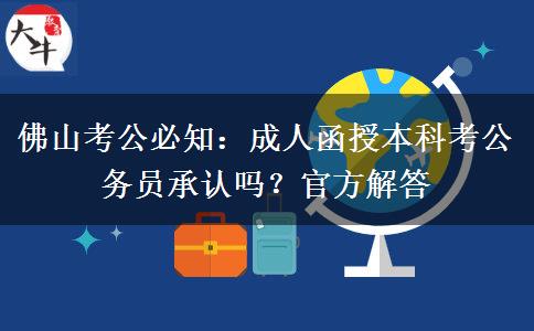 佛山考公必知:成人函授本科考公务员承认吗?官方解答 佛山考公必知:成人函授本科考公务员承认吗?官方解答