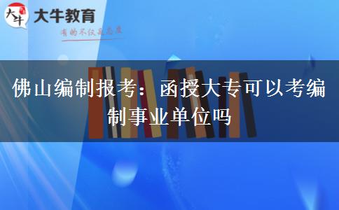 佛山编制报考：函授大专可以考编制事业单位吗