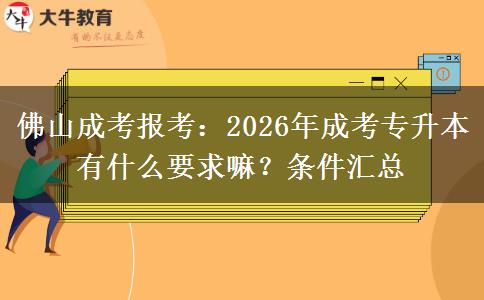 佛山成考报考:2026年成考专升本有什么要求嘛?条件汇总 佛山成考报考:2026年成考专升本有什么要求嘛?条件汇总