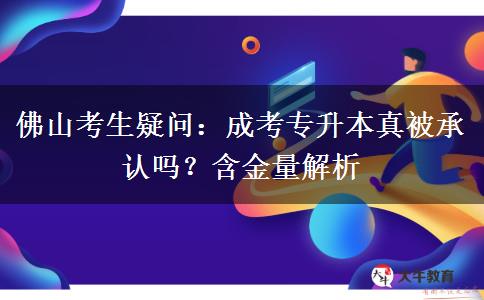 佛山考生疑问：成考专升本真被承认吗？含金量解析