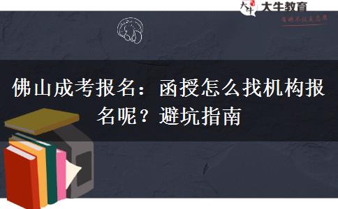 佛山成考报名:函授怎么找机构报名呢?避坑指南