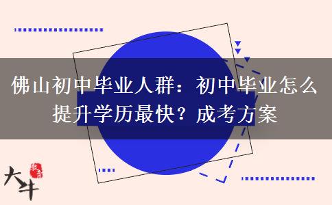 佛山初中毕业人群：初中毕业怎么提升学历最快？成考方案