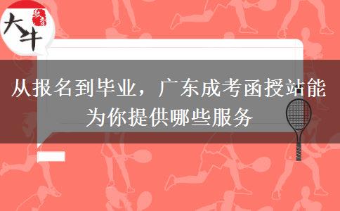 从报名到毕业,广东成考函授站能为你提供哪些服务