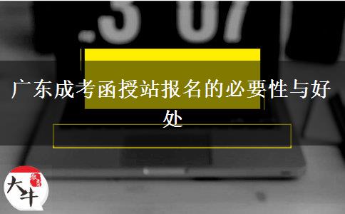 广东成考函授站报名的必要性与好处