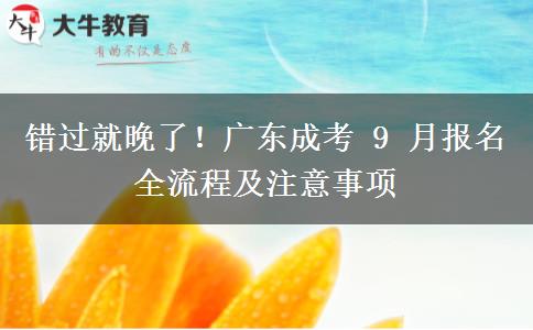 错过就晚了！广东成考 9 月报名全流程及注意事项