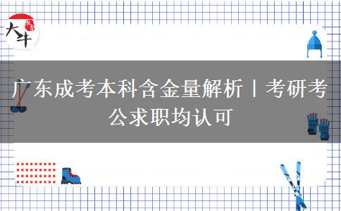 广东成考本科含金量解析|考研考公求职均认可 广东成考本科含金量解析|考研考公求职均认可