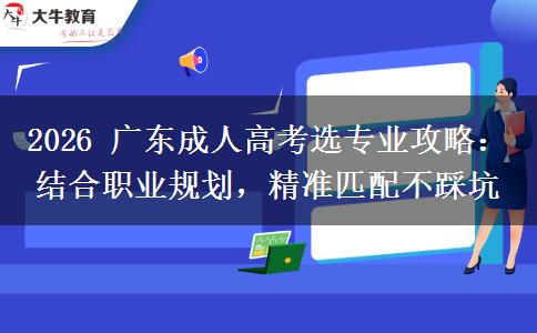 2026 广东成人高考选专业攻略：结合职业规划，精准匹配不踩坑