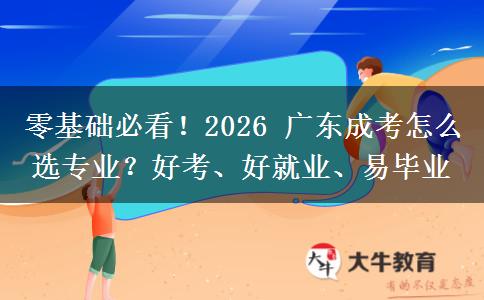 零基础必看！2026 广东成考怎么选专业？好考、好就业、易毕业