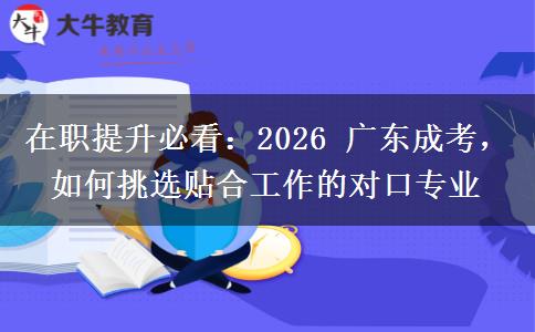 在职提升必看：2026 广东成考，如何挑选贴合工作的对口专业
