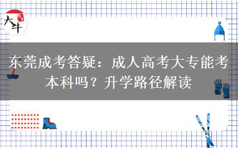 东莞成考答疑：成人高考大专能考本科吗？升学路径解读