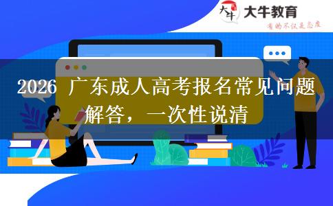 2026 广东成人高考报名常见问题解答,一次性说清